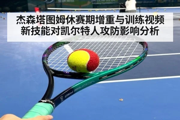 杰森塔图姆休赛期增重与训练视频新技能对凯尔特人攻防影响分析