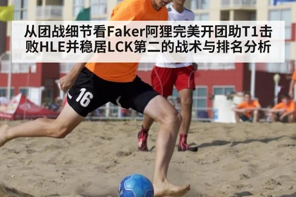 从团战细节看Faker阿狸完美开团助T1击败HLE并稳居LCK第二的战术与排名分析