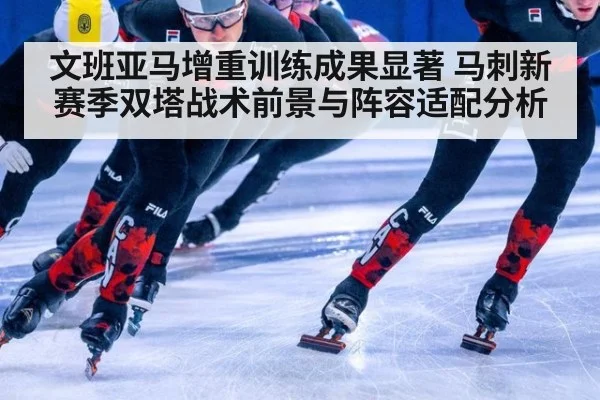文班亚马增重训练成果显著 马刺新赛季双塔战术前景与阵容适配分析