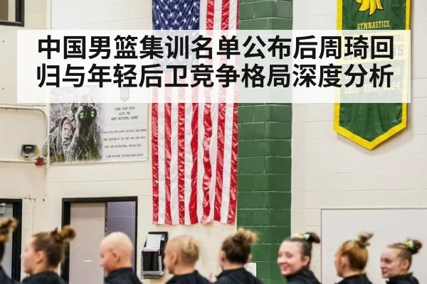 中国男篮集训名单公布后周琦回归与年轻后卫竞争格局深度分析