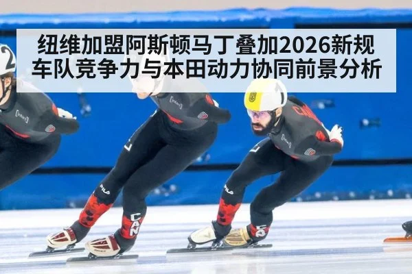 纽维加盟阿斯顿马丁叠加2026新规 车队竞争力与本田动力协同前景分析