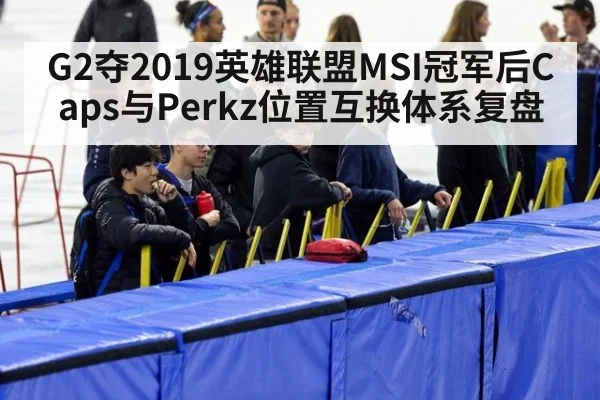 G2夺2019英雄联盟MSI冠军后Caps与Perkz位置互换体系复盘